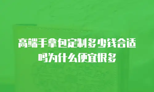 高端手拿包定制多少钱合适吗为什么便宜很多