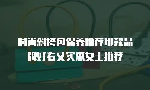 时尚斜挎包保养推荐哪款品牌好看又实惠女士推荐