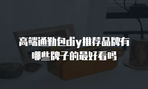 高端通勤包diy推荐品牌有哪些牌子的最好看吗