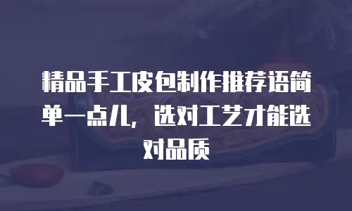精品手工皮包制作推荐语简单一点儿，选对工艺才能选对品质