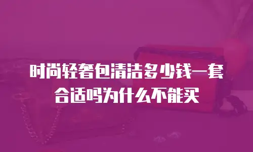 时尚轻奢包清洁多少钱一套合适吗为什么不能买