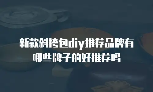 新款斜挎包diy推荐品牌有哪些牌子的好推荐吗