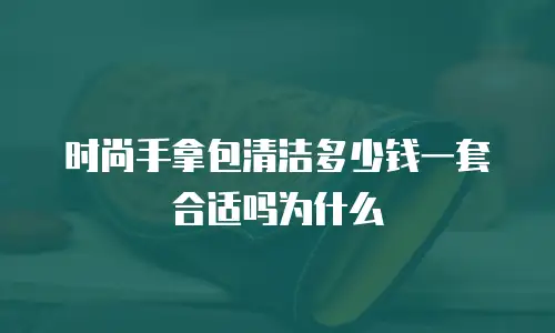 时尚手拿包清洁多少钱一套合适吗为什么