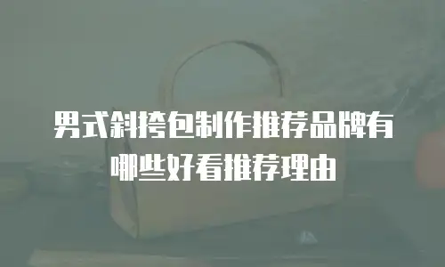 男式斜挎包制作推荐品牌有哪些好看推荐理由