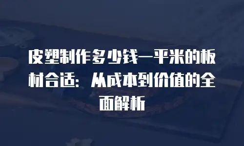 皮塑制作多少钱一平米的板材合适：从成本到价值的全面解析