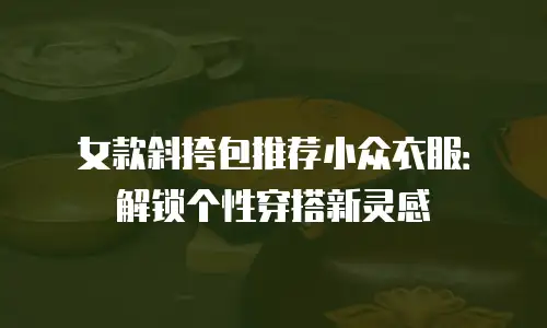 女款斜挎包推荐小众衣服：解锁个性穿搭新灵感