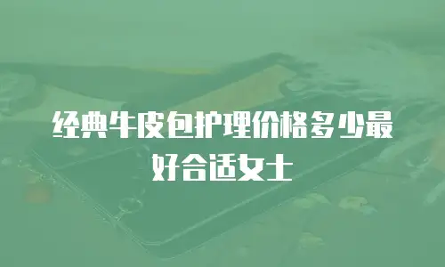 经典牛皮包护理价格多少最好合适女士
