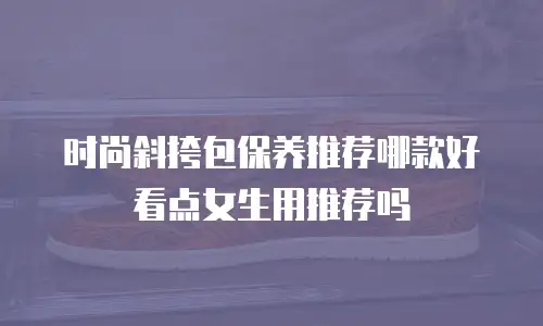 时尚斜挎包保养推荐哪款好看点女生用推荐吗