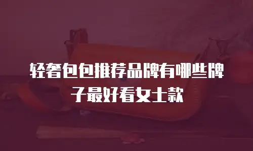 轻奢包包推荐品牌有哪些牌子最好看女士款