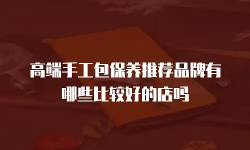高端手工包保养推荐品牌有哪些比较好的店吗