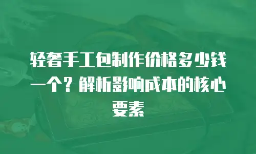 轻奢手工包制作价格多少钱一个？解析影响成本的核心要素