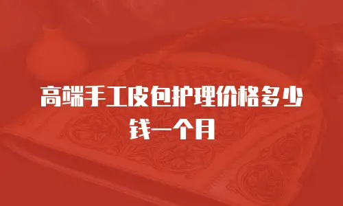 高端手工皮包护理价格多少钱一个月