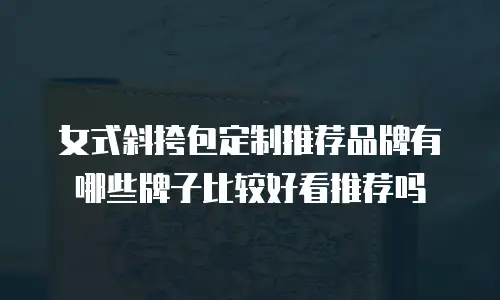女式斜挎包定制推荐品牌有哪些牌子比较好看推荐吗