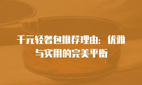 千元轻奢包推荐理由：优雅与实用的完美平衡