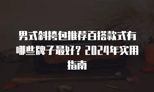男式斜挎包推荐百搭款式有哪些牌子最好？2024年实用指南