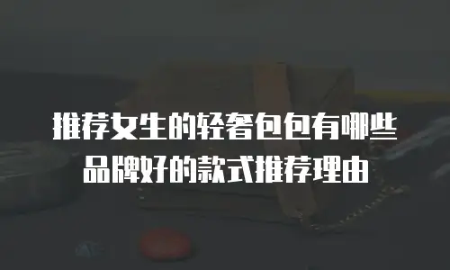 推荐女生的轻奢包包有哪些品牌好的款式推荐理由