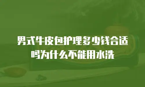 男式牛皮包护理多少钱合适吗为什么不能用水洗