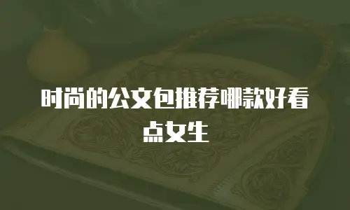 时尚的公文包推荐哪款好看点女生