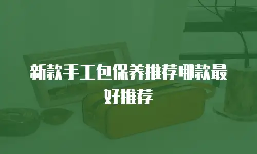 新款手工包保养推荐哪款最好推荐