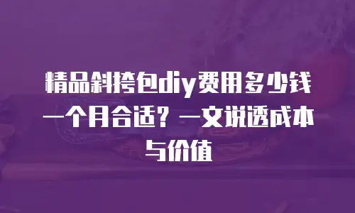 精品斜挎包diy费用多少钱一个月合适？一文说透成本与价值