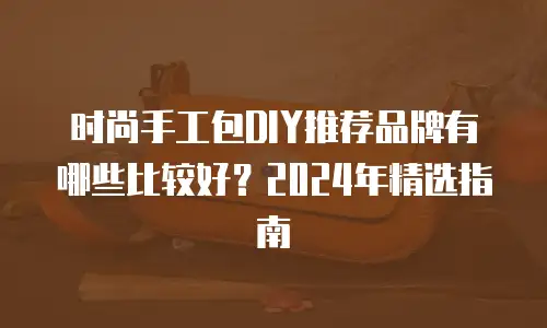 时尚手工包DIY推荐品牌有哪些比较好？2024年精选指南