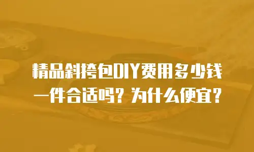 精品斜挎包DIY费用多少钱一件合适吗？为什么便宜？