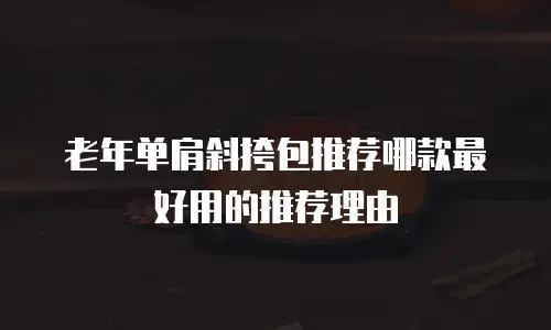 老年单肩斜挎包推荐哪款最好用的推荐理由