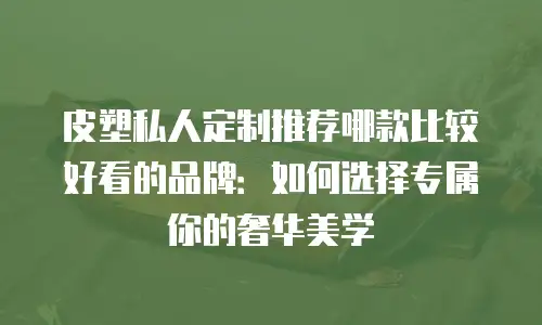 皮塑私人定制推荐哪款比较好看的品牌：如何选择专属你的奢华美学
