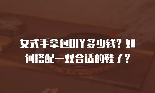 女式手拿包DIY多少钱？如何搭配一双合适的鞋子？