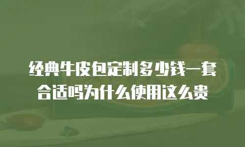 经典牛皮包定制多少钱一套合适吗为什么使用这么贵