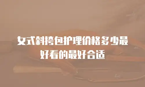 女式斜挎包护理价格多少最好看的最好合适