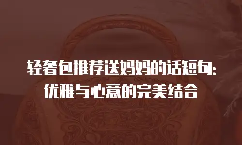 轻奢包推荐送妈妈的话短句：优雅与心意的完美结合