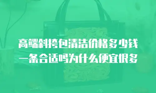 高端斜挎包清洁价格多少钱一条合适吗为什么便宜很多