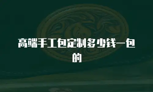 高端手工包定制多少钱一包的