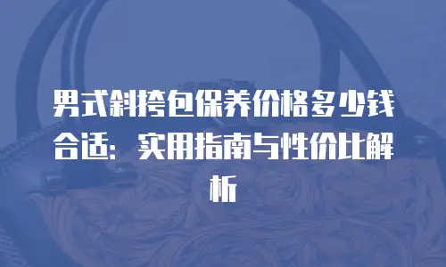 男式斜挎包保养价格多少钱合适：实用指南与性价比解析