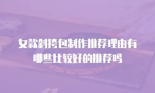 女款斜挎包制作推荐理由有哪些比较好的推荐吗