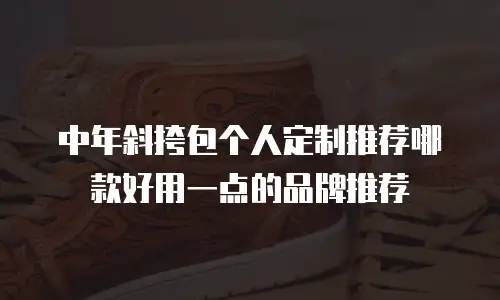 中年斜挎包个人定制推荐哪款好用一点的品牌推荐