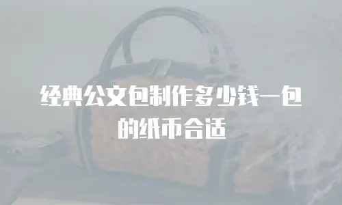 经典公文包制作多少钱一包的纸币合适