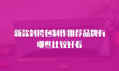 新款斜挎包制作推荐品牌有哪些比较好看