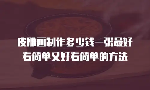 皮雕画制作多少钱一张最好看简单又好看简单的方法