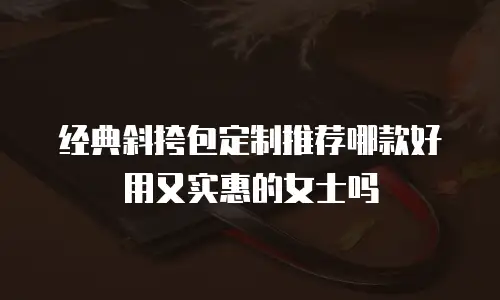 经典斜挎包定制推荐哪款好用又实惠的女士吗