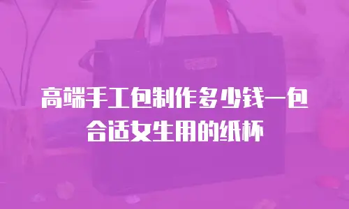高端手工包制作多少钱一包合适女生用的纸杯