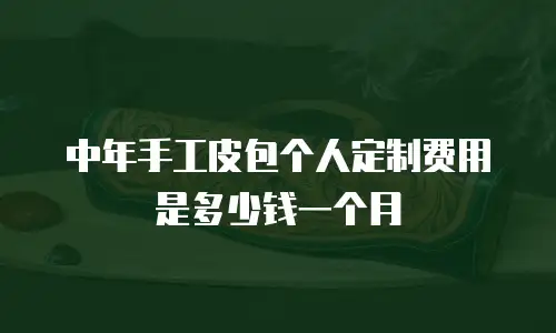 中年手工皮包个人定制费用是多少钱一个月