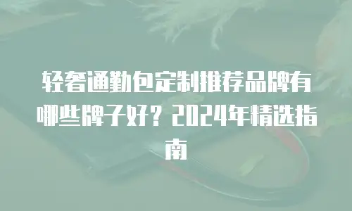轻奢通勤包定制推荐品牌有哪些牌子好？2024年精选指南