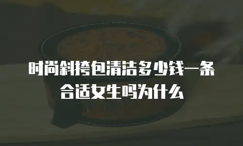 时尚斜挎包清洁多少钱一条合适女生吗为什么