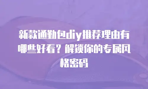 新款通勤包diy推荐理由有哪些好看？解锁你的专属风格密码