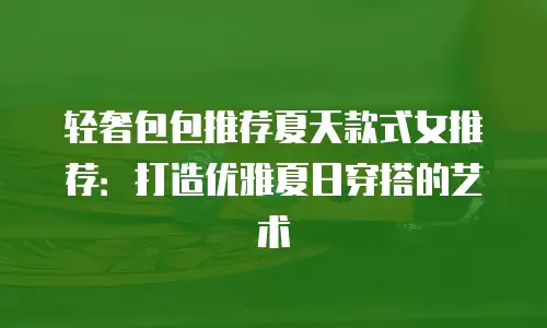 轻奢包包推荐夏天款式女推荐：打造优雅夏日穿搭的艺术
