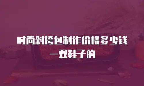 时尚斜挎包制作价格多少钱一双鞋子的