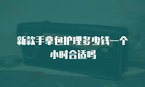 新款手拿包护理多少钱一个小时合适吗