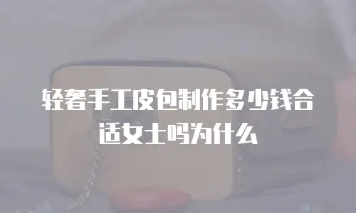 轻奢手工皮包制作多少钱合适女士吗为什么